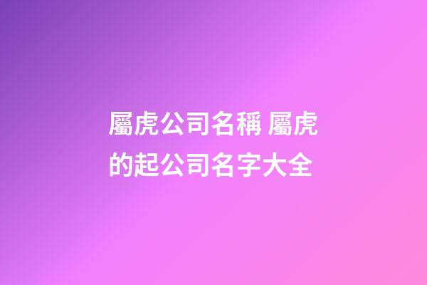 屬虎公司名稱 屬虎的起公司名字大全-第1張-公司起名-玄機(jī)派